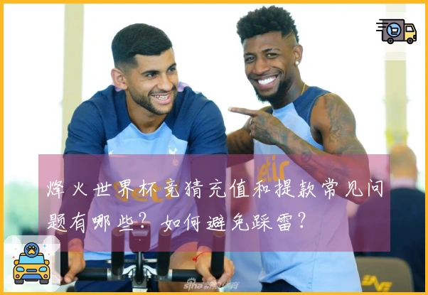烽火世界杯竞猜充值和提款常见问题有哪些？如何避免踩雷？