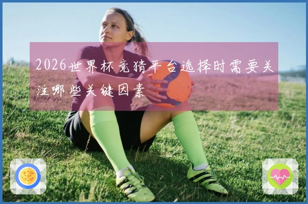 2026世界杯竞猜平台选择时需要关注哪些关键因素