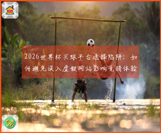 2026世界杯买球平台选择陷阱：如何避免误入虚假网站影响竞猜体验