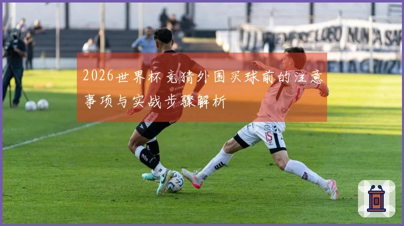 2026世界杯竞猜外围买球前的注意事项与实战步骤解析