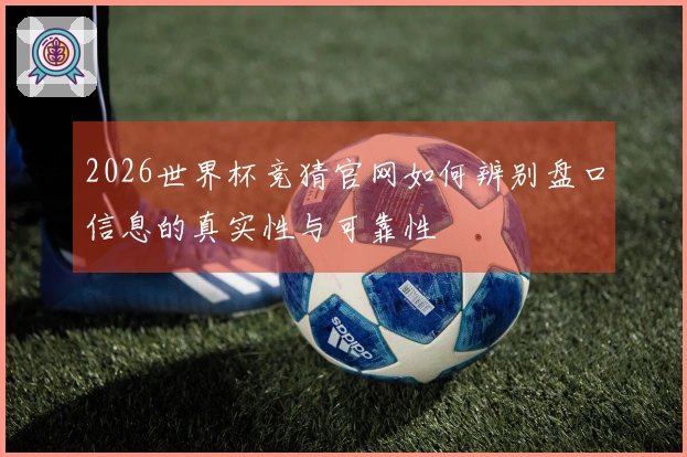 2026世界杯竞猜官网如何辨别盘口信息的真实性与可靠性