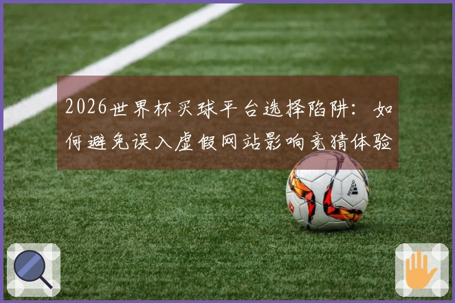 2026世界杯买球平台选择陷阱：如何避免误入虚假网站影响竞猜体验