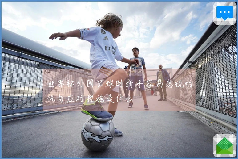 世界杯外围买球时新手容易忽视的坑与应对措施是什么