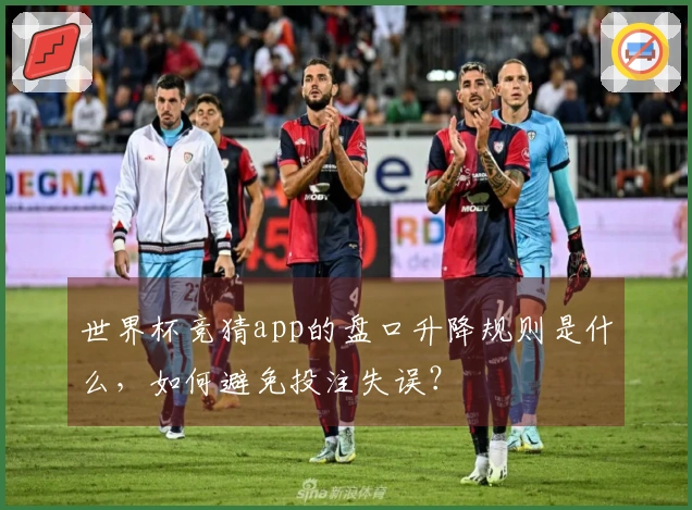 世界杯竞猜app的盘口升降规则是什么，如何避免投注失误？