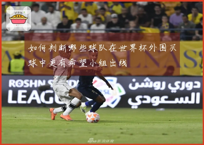 如何判断哪些球队在世界杯外围买球中更有希望小组出线