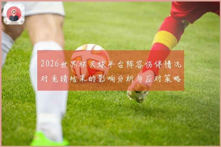 2026世界杯买球平台阵容伤停情况对竞猜结果的影响分析与应对策略