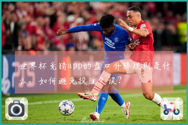 世界杯竞猜app的盘口升降规则是什么，如何避免投注失误？