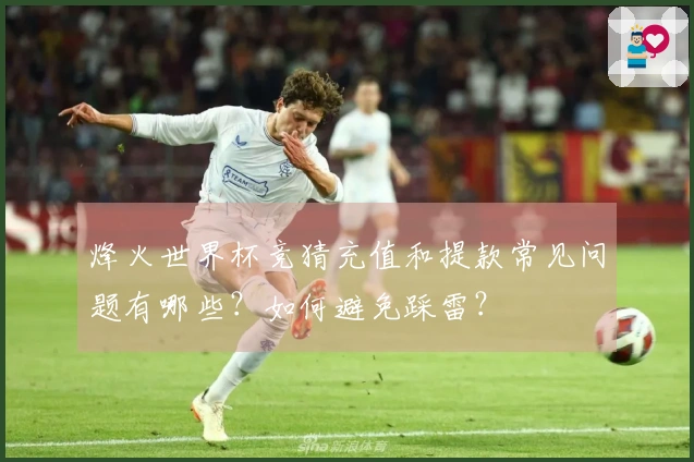 烽火世界杯竞猜充值和提款常见问题有哪些？如何避免踩雷？
