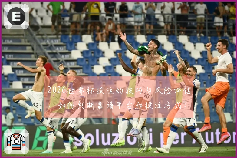 2026世界杯投注的技巧与风险评估，如何判断靠谱平台和投注方式？